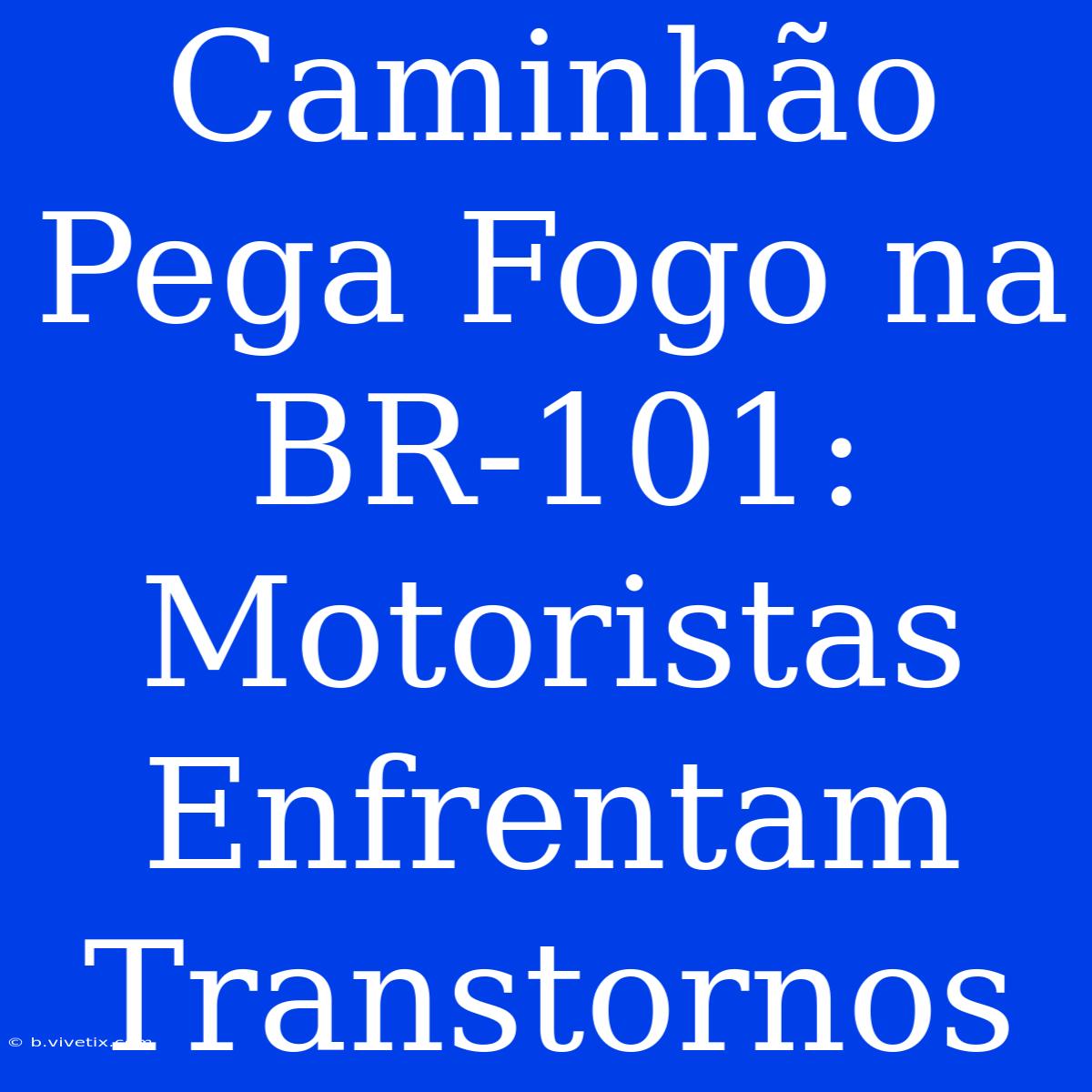 Caminhão Pega Fogo Na BR-101: Motoristas Enfrentam Transtornos