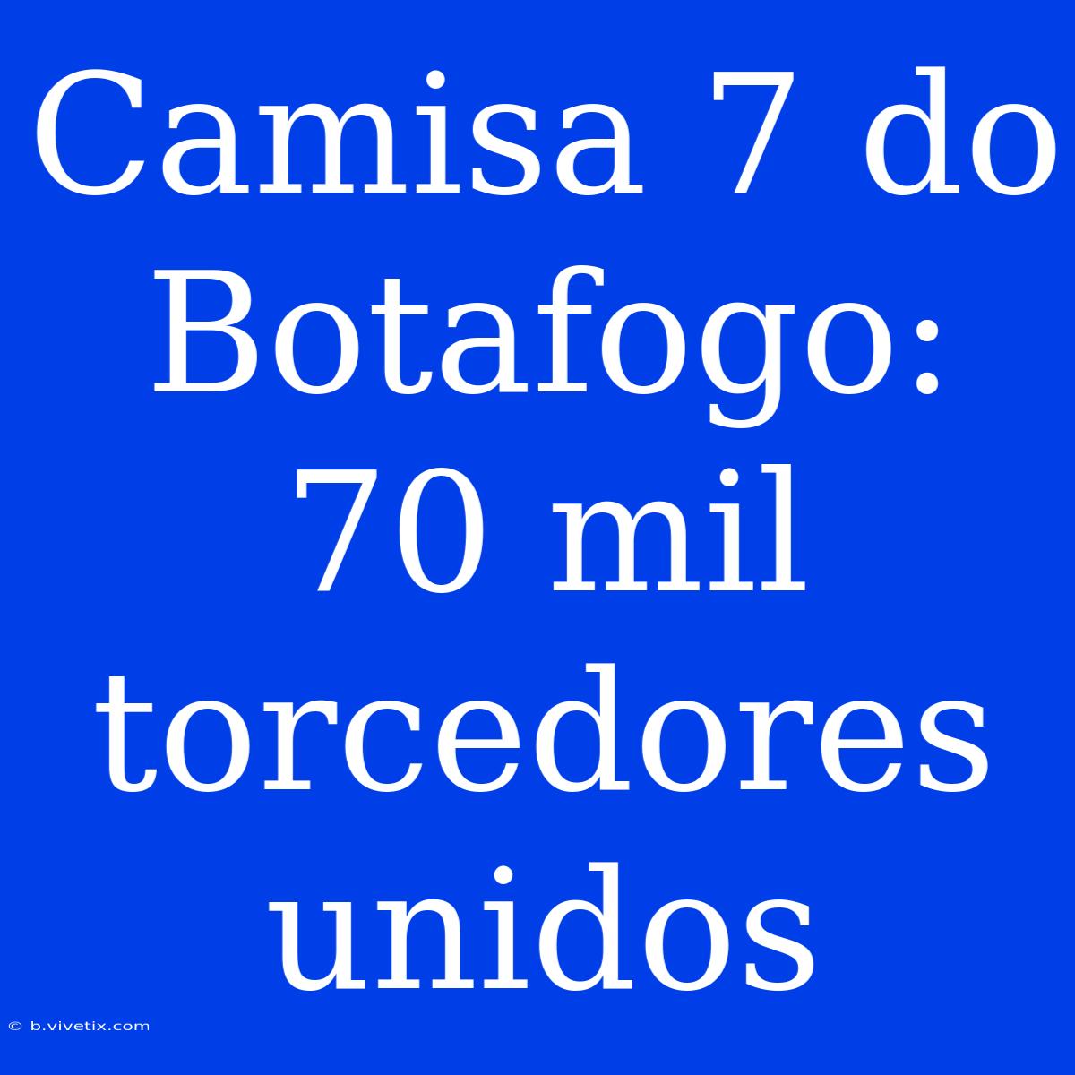 Camisa 7 Do Botafogo: 70 Mil Torcedores Unidos