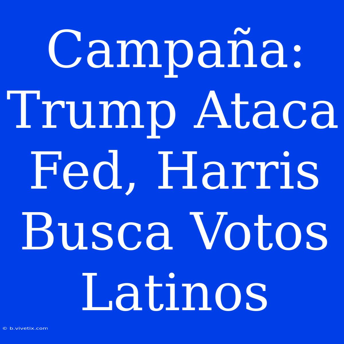 Campaña: Trump Ataca Fed, Harris Busca Votos Latinos