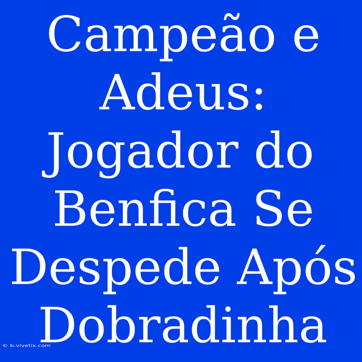 Campeão E Adeus: Jogador Do Benfica Se Despede Após Dobradinha