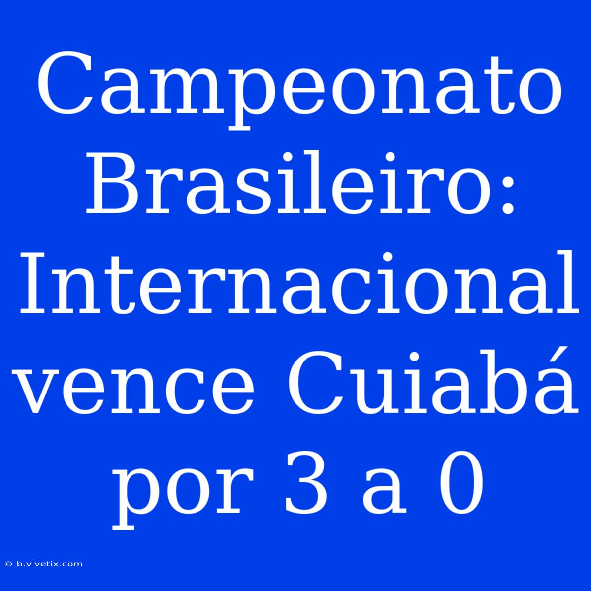 Campeonato Brasileiro: Internacional Vence Cuiabá Por 3 A 0