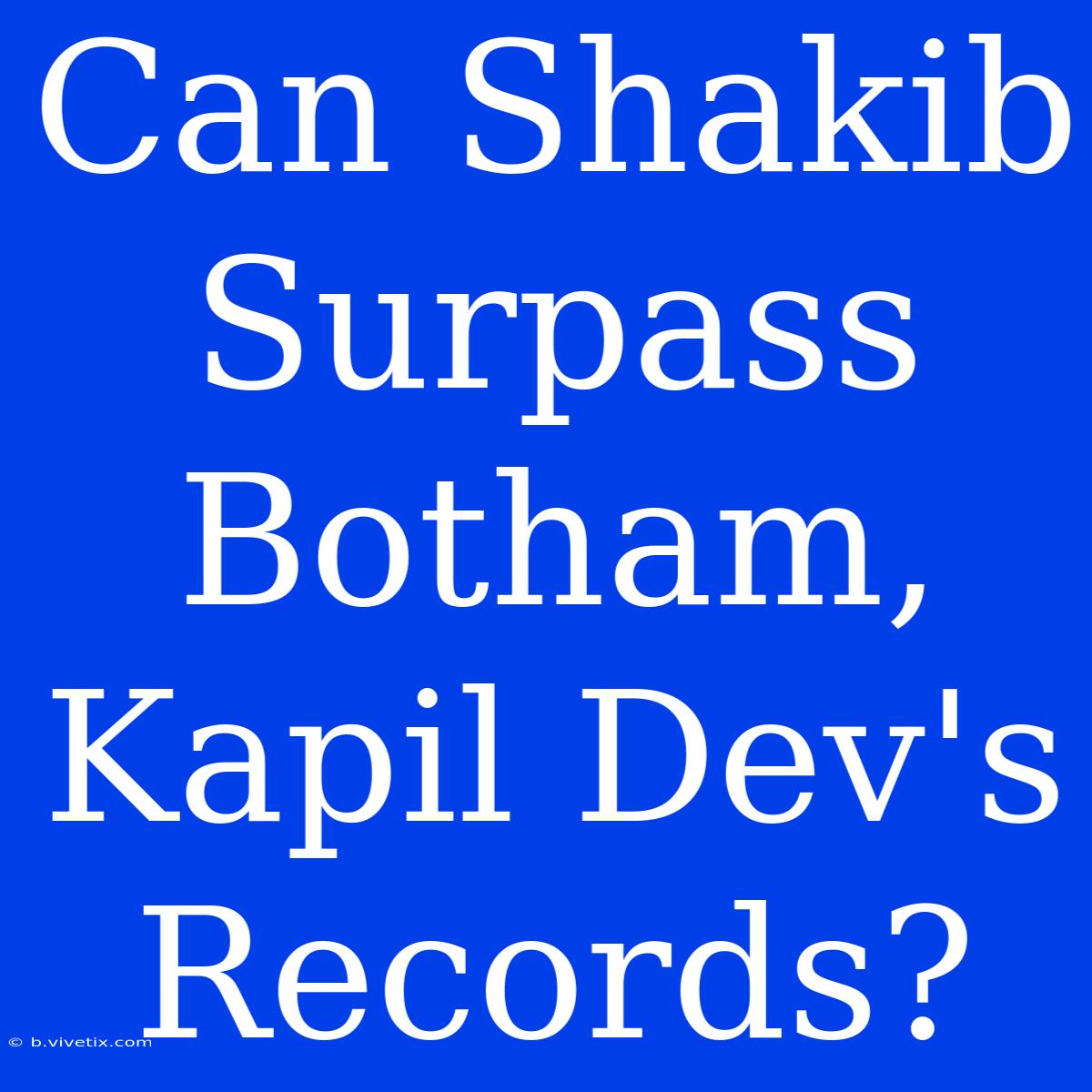 Can Shakib Surpass Botham, Kapil Dev's Records?