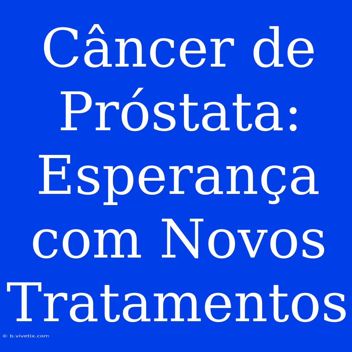 Câncer De Próstata: Esperança Com Novos Tratamentos