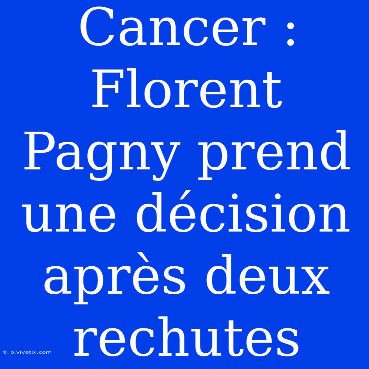 Cancer : Florent Pagny Prend Une Décision Après Deux Rechutes