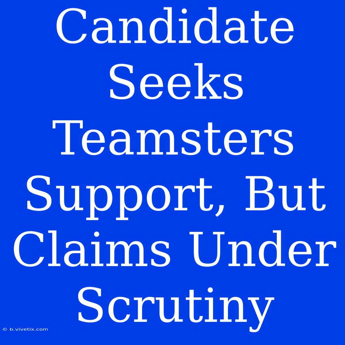 Candidate Seeks Teamsters Support, But Claims Under Scrutiny