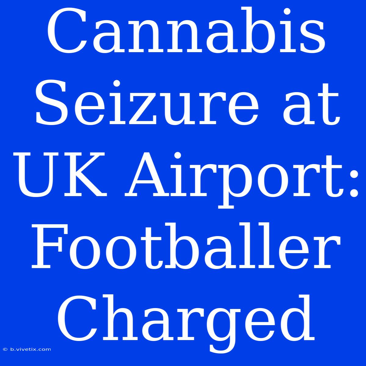 Cannabis Seizure At UK Airport: Footballer Charged