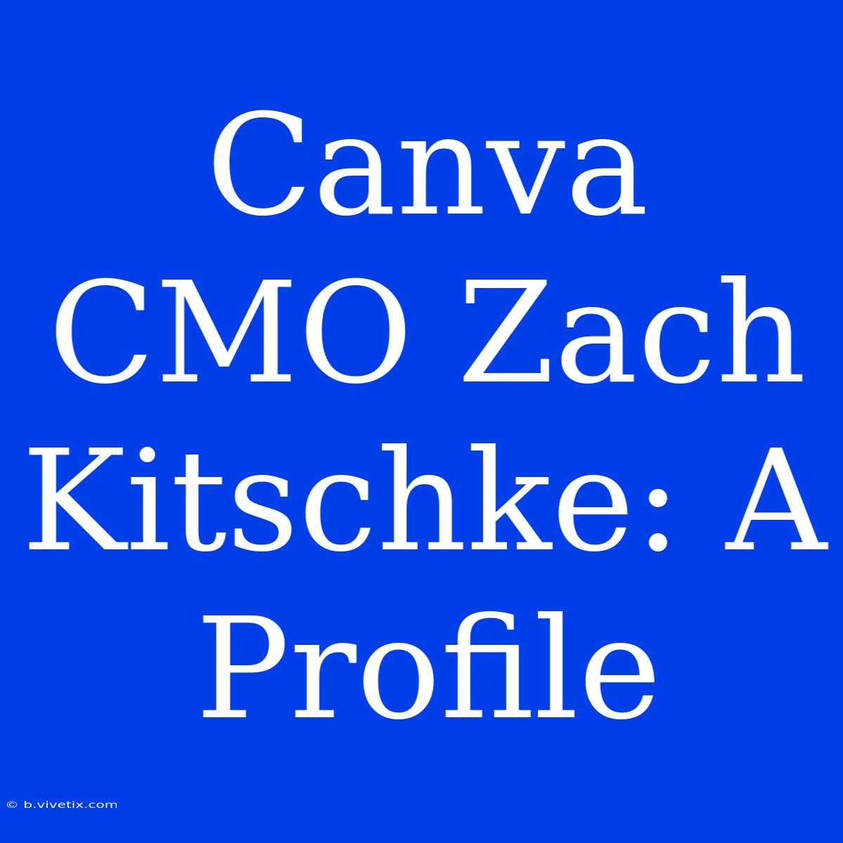 Canva CMO Zach Kitschke: A Profile