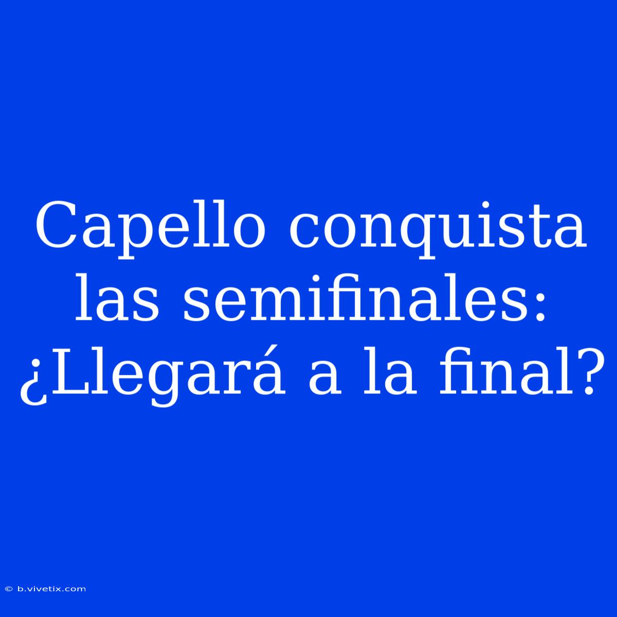 Capello Conquista Las Semifinales: ¿Llegará A La Final?