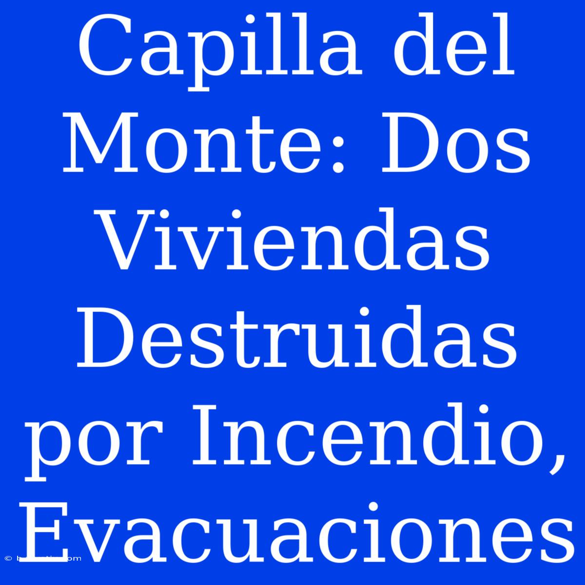 Capilla Del Monte: Dos Viviendas Destruidas Por Incendio, Evacuaciones