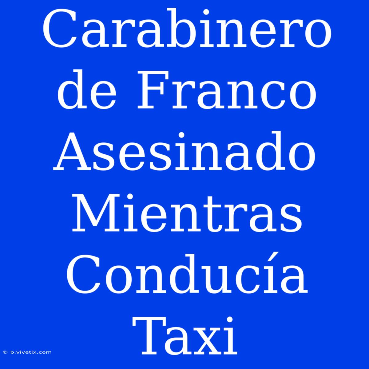 Carabinero De Franco Asesinado Mientras Conducía Taxi