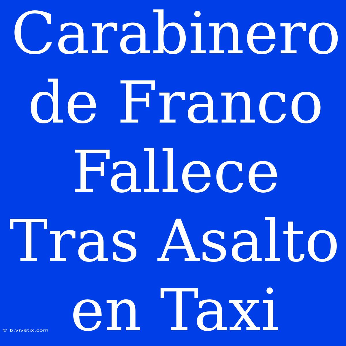 Carabinero De Franco Fallece Tras Asalto En Taxi