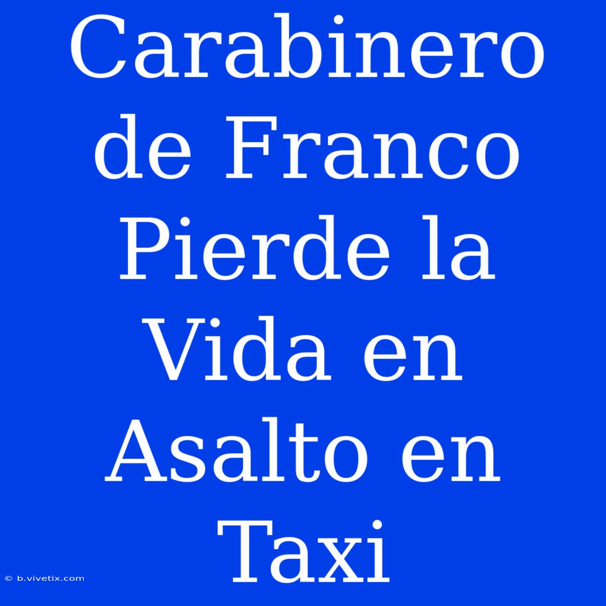 Carabinero De Franco Pierde La Vida En Asalto En Taxi