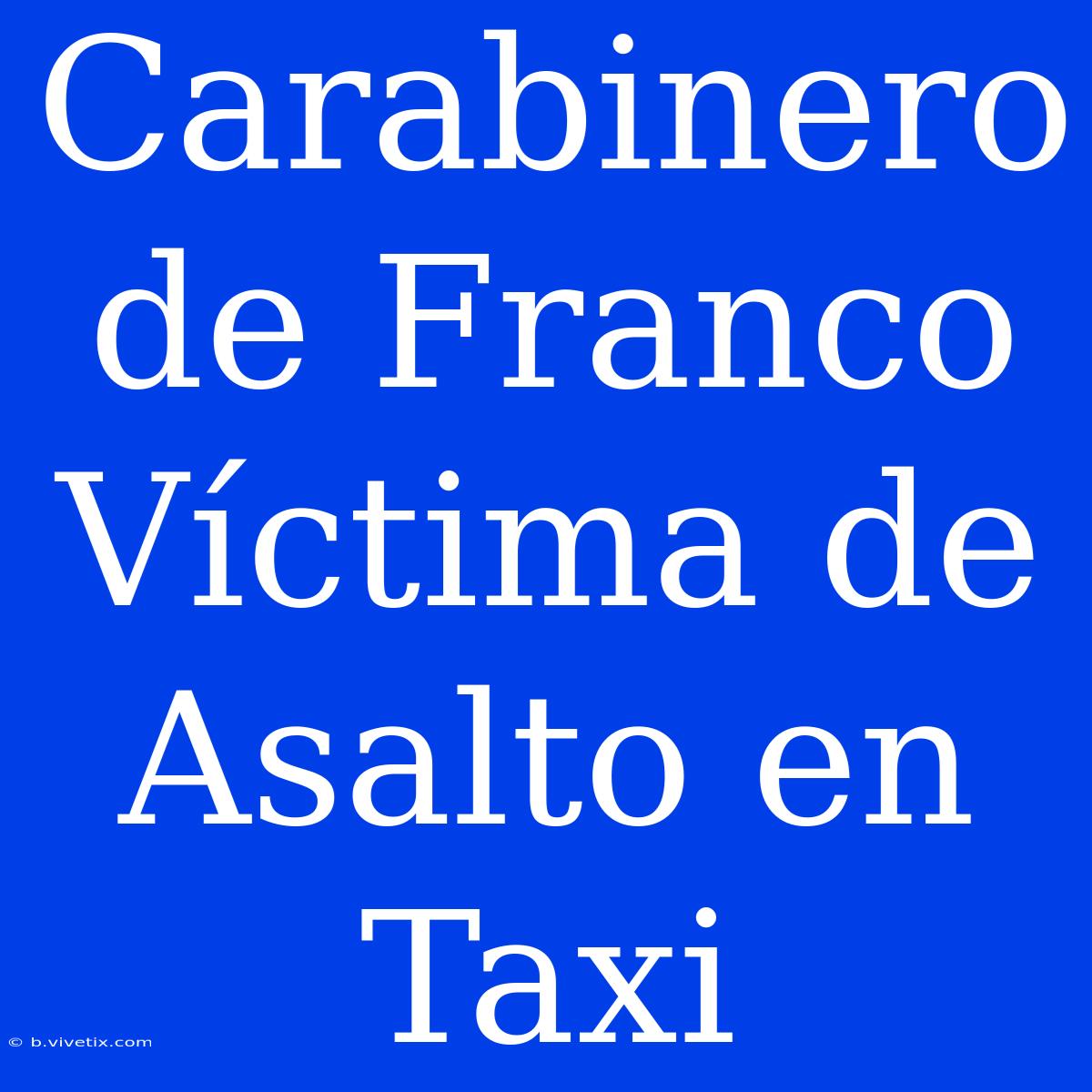 Carabinero De Franco Víctima De Asalto En Taxi