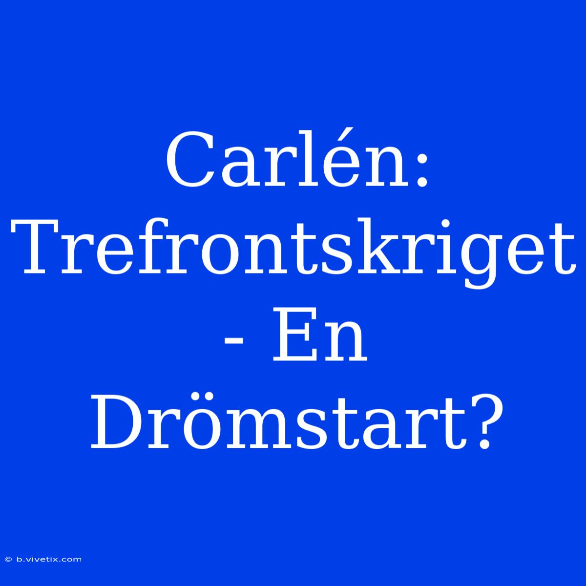 Carlén: Trefrontskriget - En Drömstart?