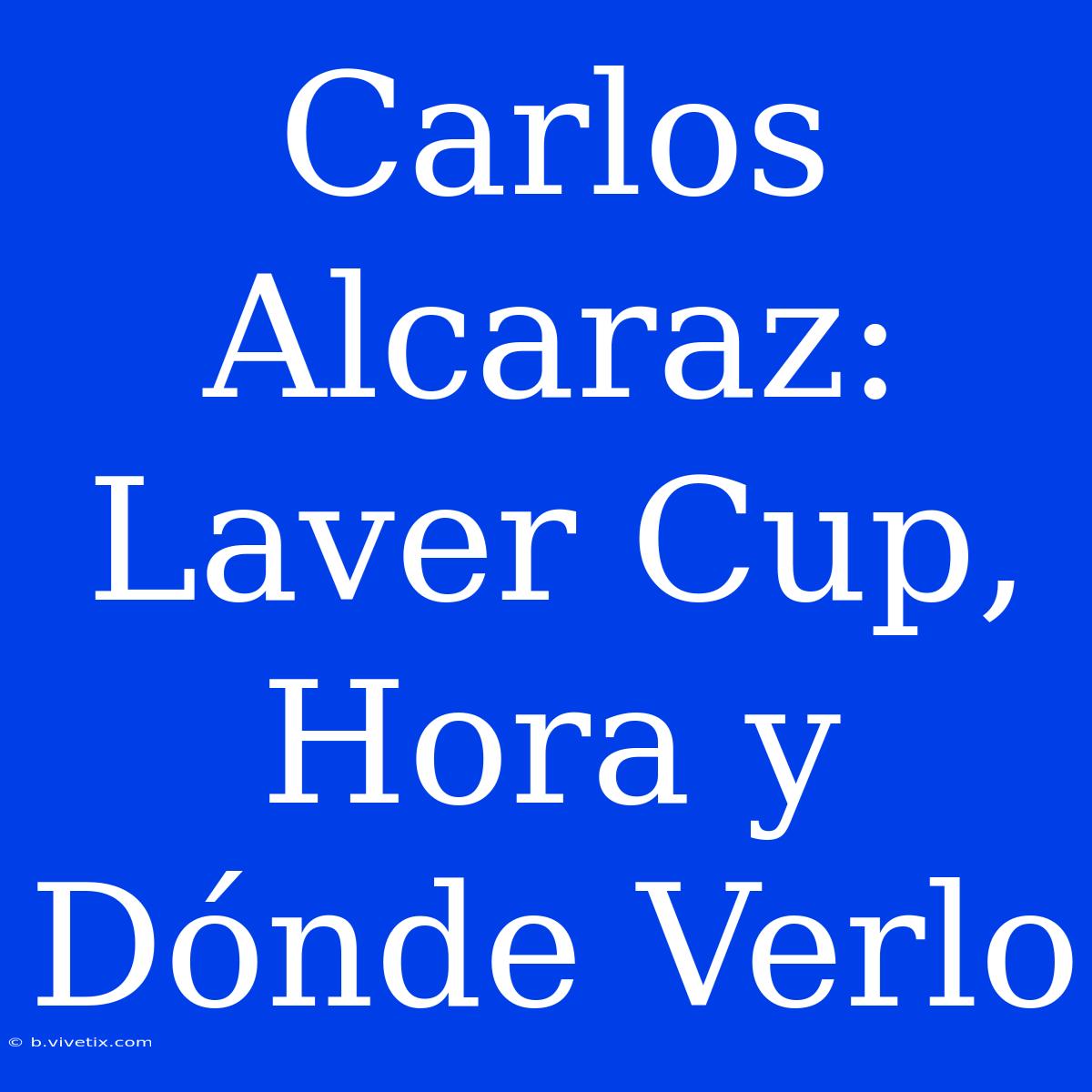 Carlos Alcaraz: Laver Cup, Hora Y Dónde Verlo