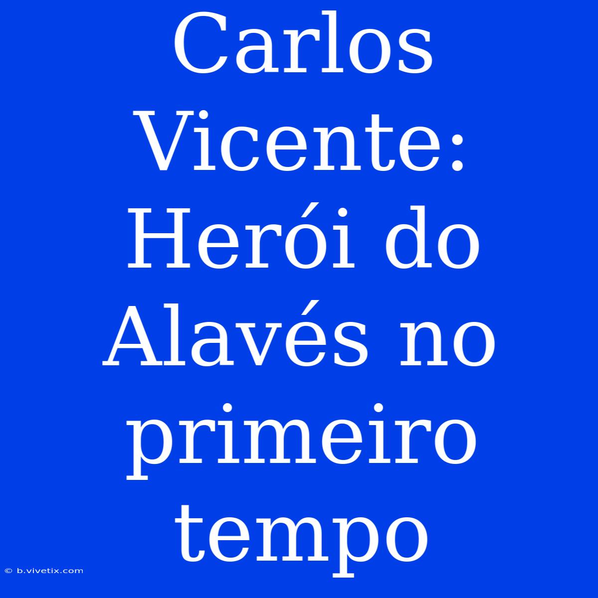 Carlos Vicente: Herói Do Alavés No Primeiro Tempo