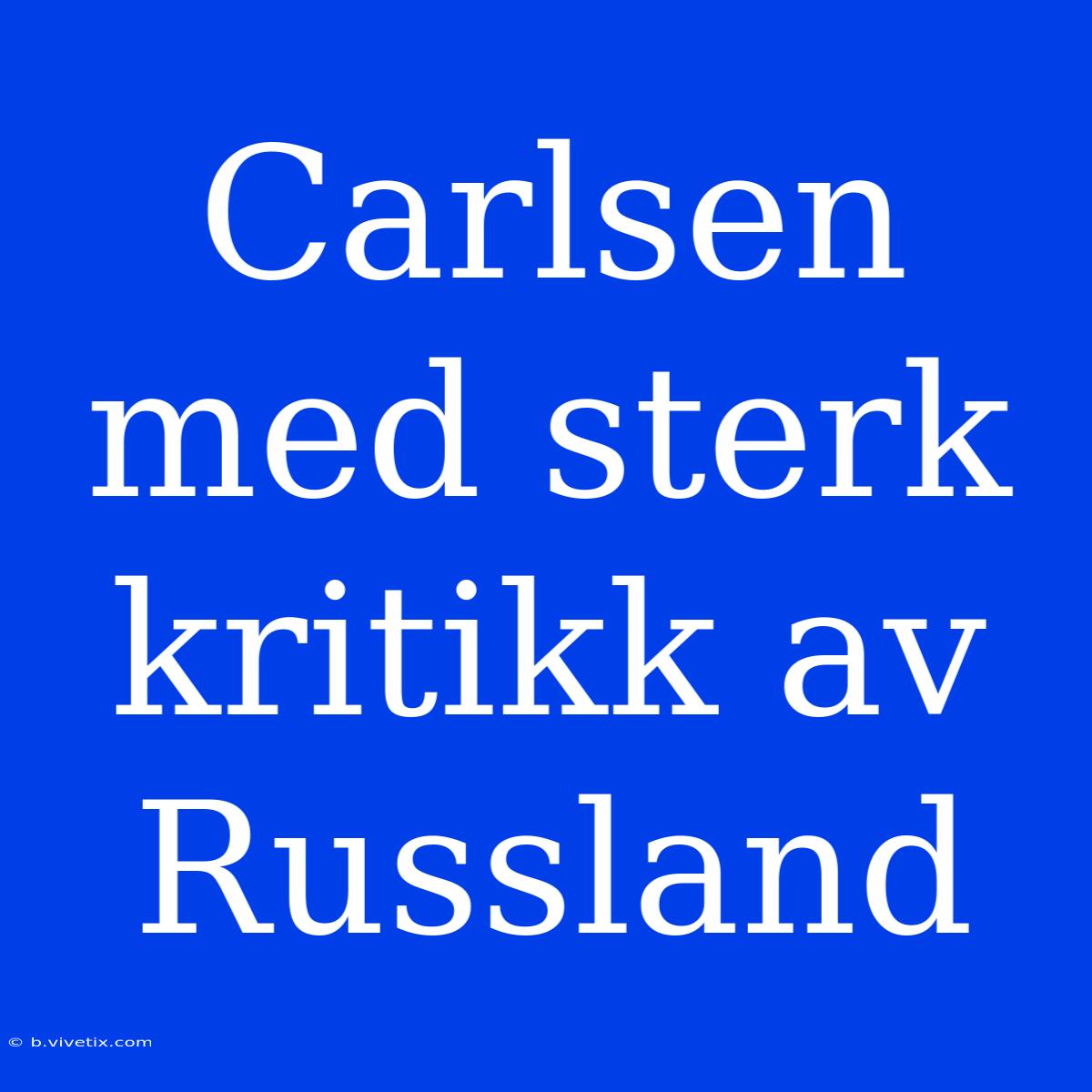 Carlsen Med Sterk Kritikk Av Russland