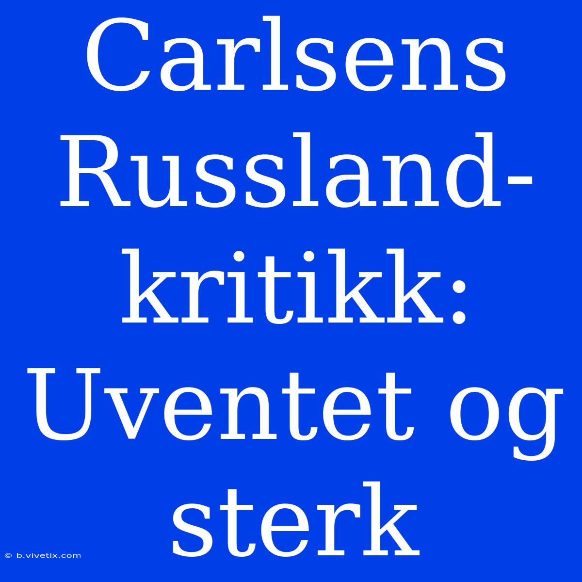 Carlsens Russland-kritikk: Uventet Og Sterk 