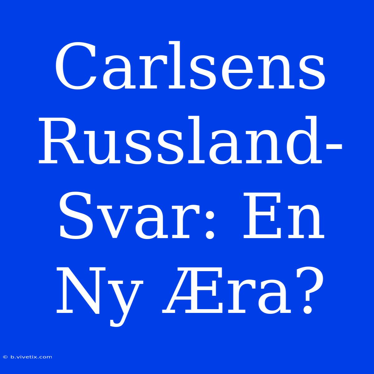 Carlsens Russland-Svar: En Ny Æra?