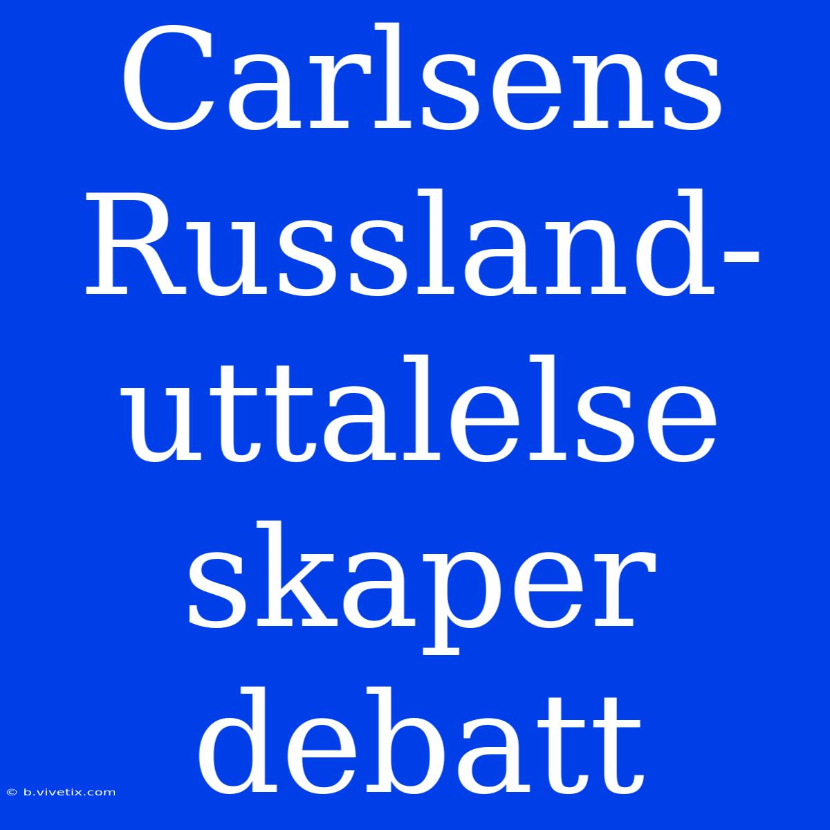 Carlsens Russland-uttalelse Skaper Debatt