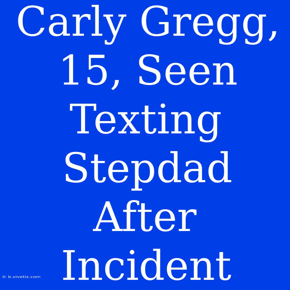 Carly Gregg, 15, Seen Texting Stepdad After Incident