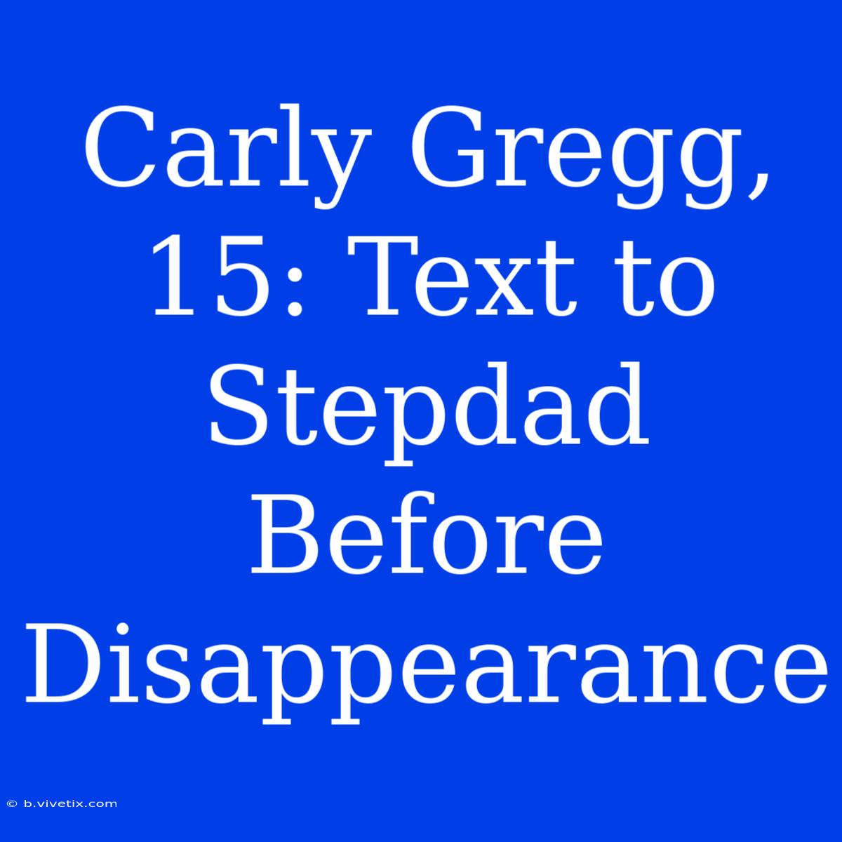 Carly Gregg, 15: Text To Stepdad Before Disappearance 