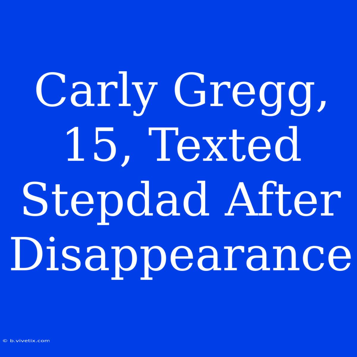 Carly Gregg, 15, Texted Stepdad After Disappearance