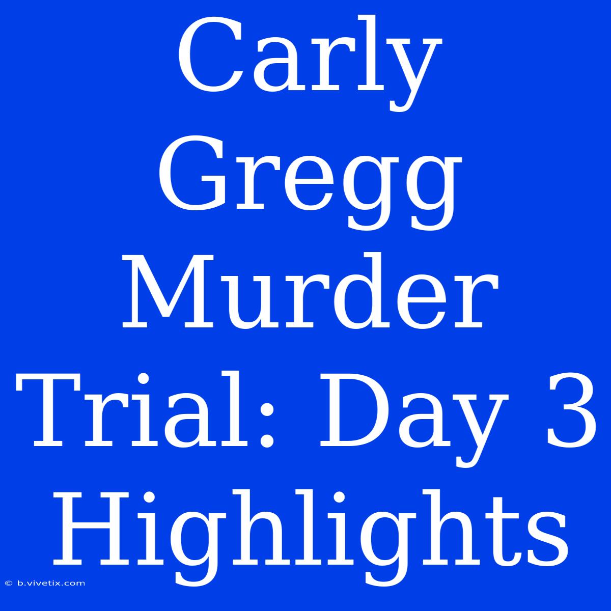 Carly Gregg Murder Trial: Day 3 Highlights