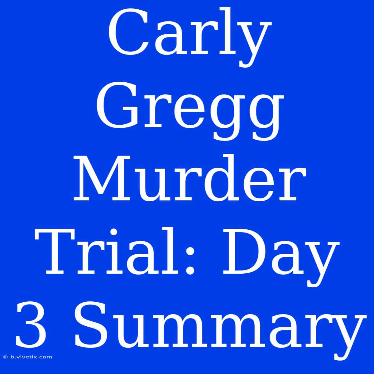 Carly Gregg Murder Trial: Day 3 Summary