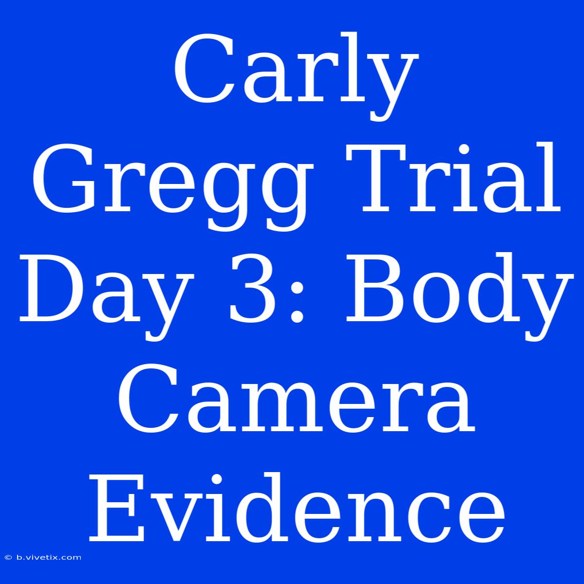 Carly Gregg Trial Day 3: Body Camera Evidence