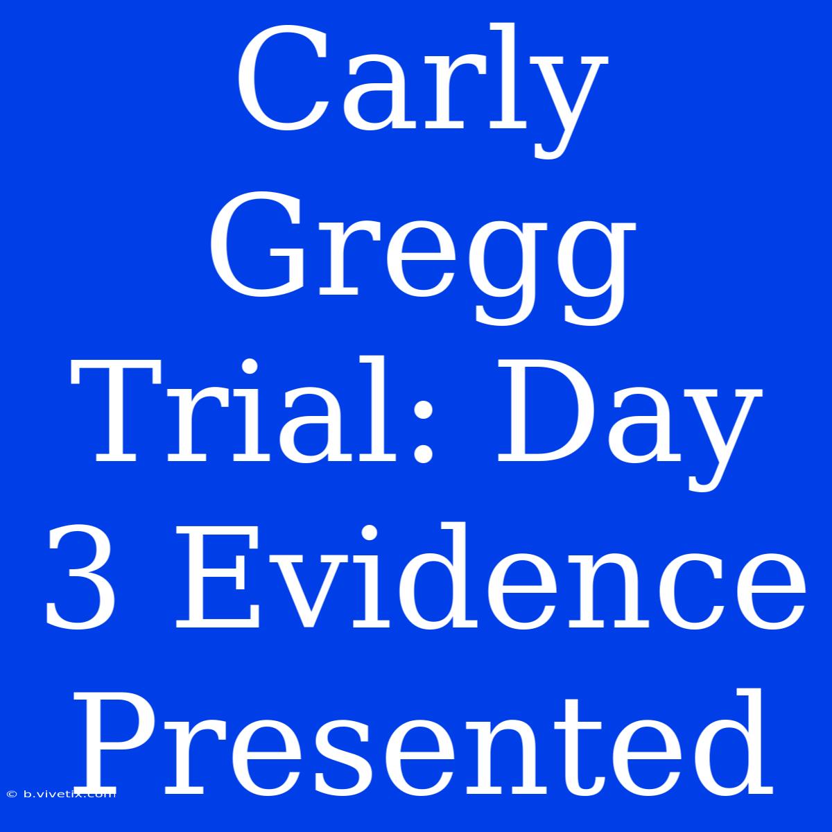 Carly Gregg Trial: Day 3 Evidence Presented 