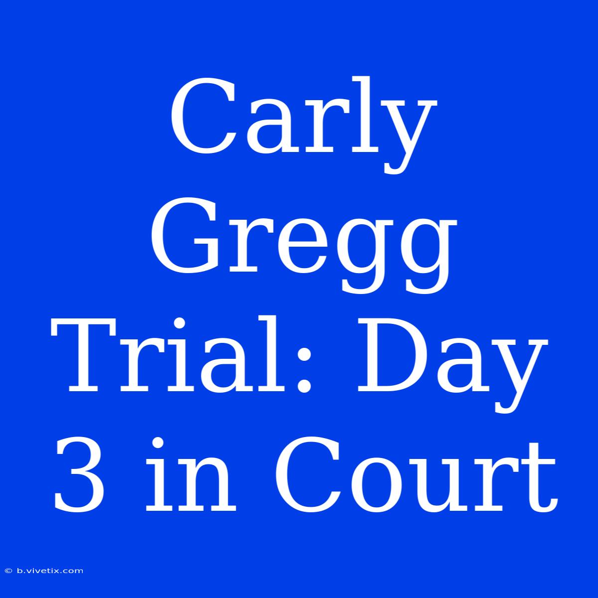 Carly Gregg Trial: Day 3 In Court