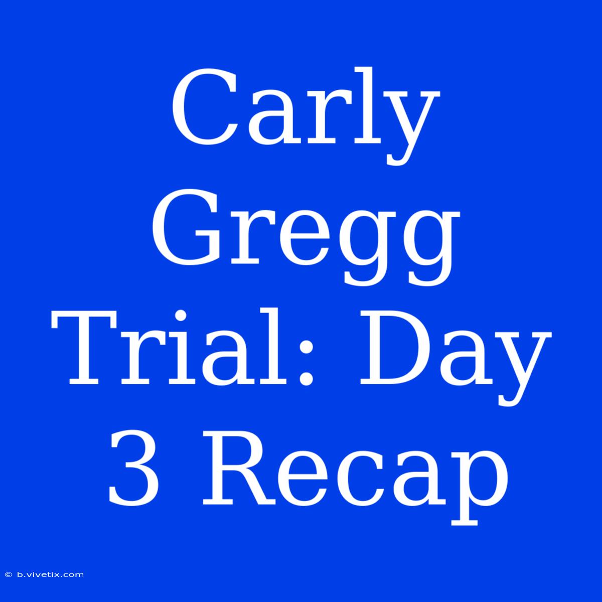 Carly Gregg Trial: Day 3 Recap