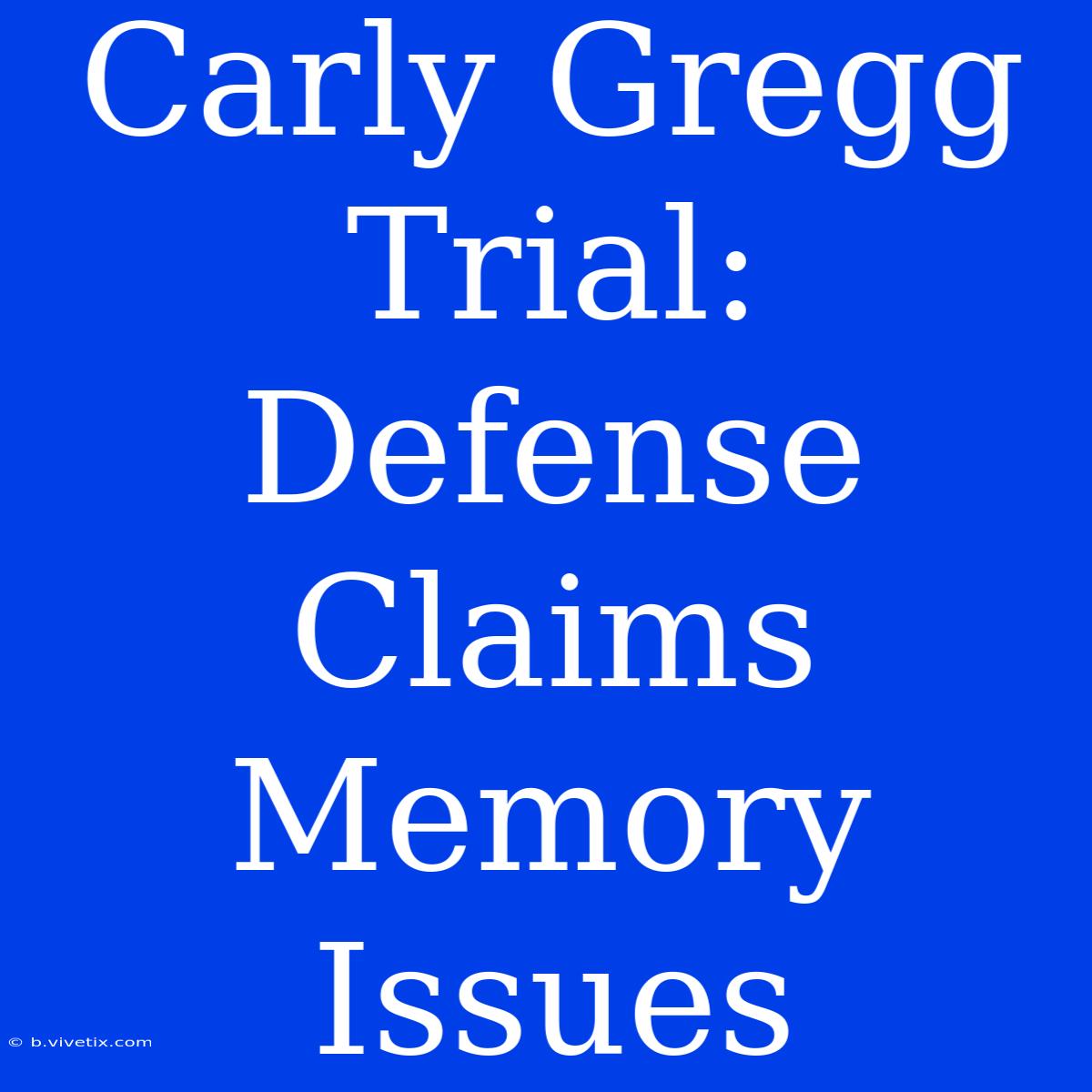 Carly Gregg Trial: Defense Claims Memory Issues