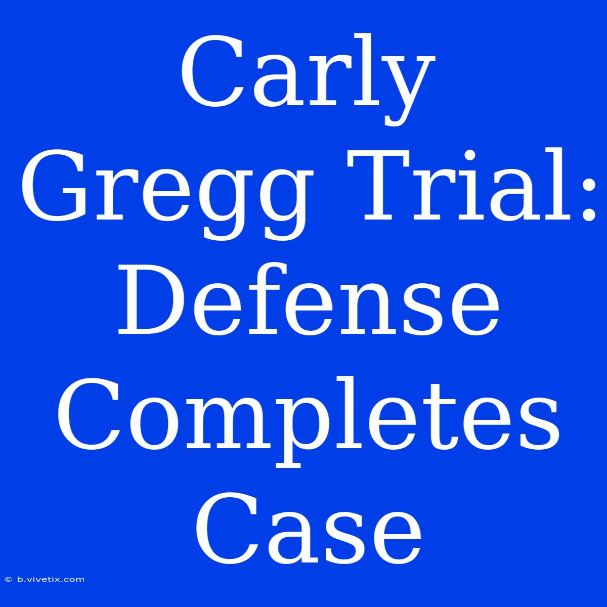 Carly Gregg Trial: Defense Completes Case