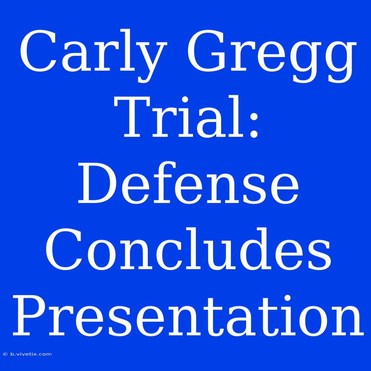 Carly Gregg Trial: Defense Concludes Presentation