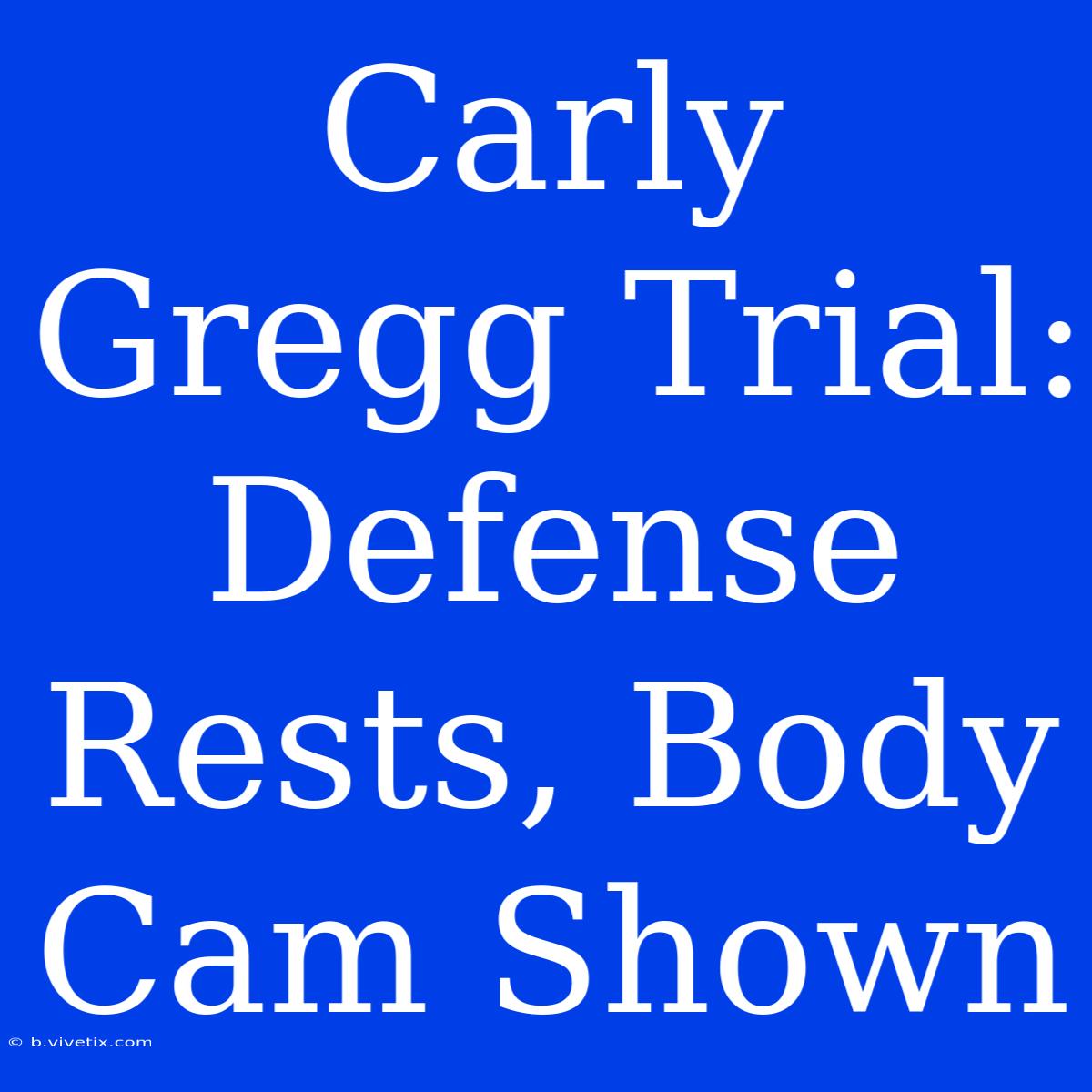 Carly Gregg Trial: Defense Rests, Body Cam Shown