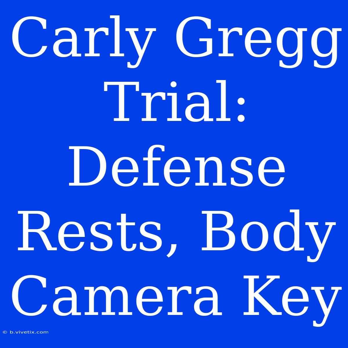 Carly Gregg Trial: Defense Rests, Body Camera Key