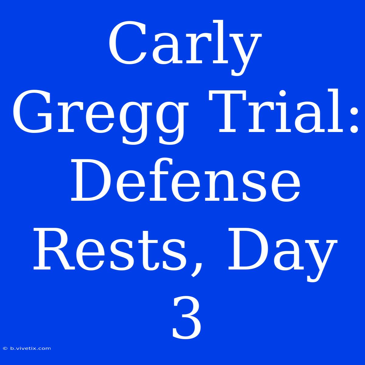 Carly Gregg Trial: Defense Rests, Day 3