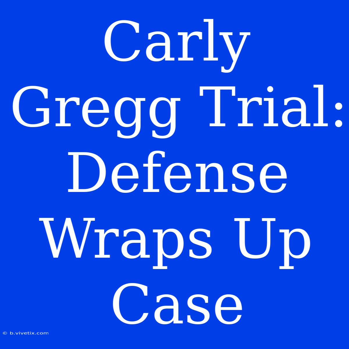 Carly Gregg Trial: Defense Wraps Up Case 