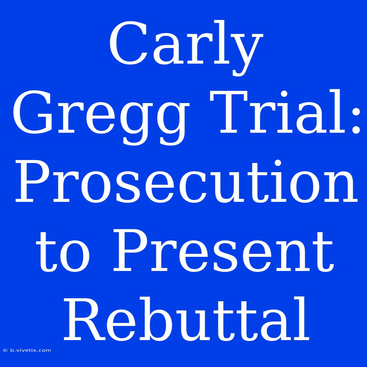 Carly Gregg Trial: Prosecution To Present Rebuttal 