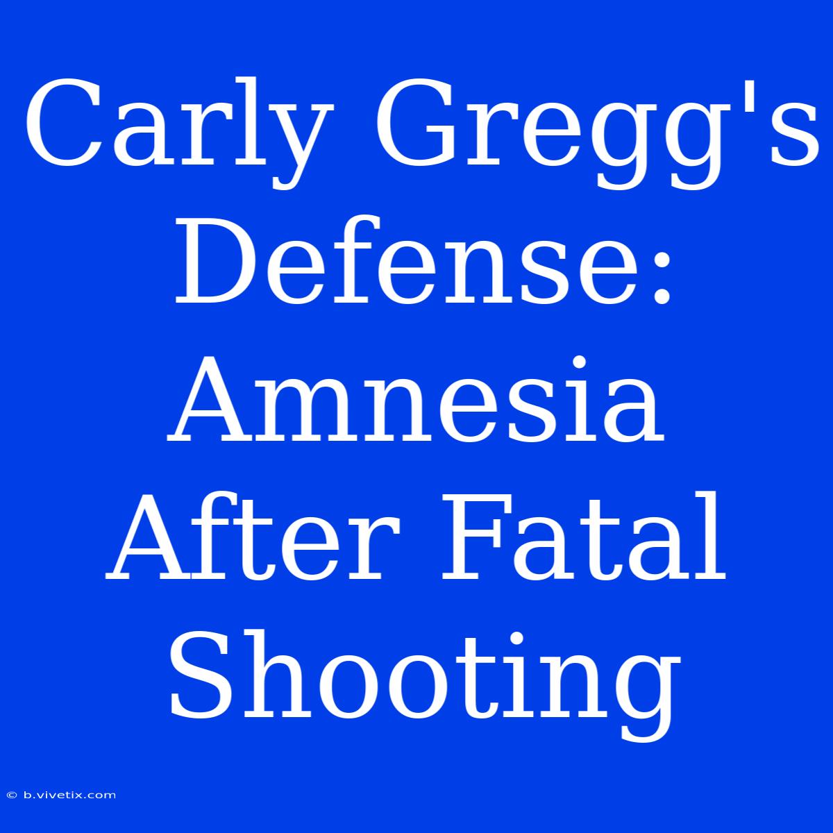 Carly Gregg's Defense: Amnesia After Fatal Shooting