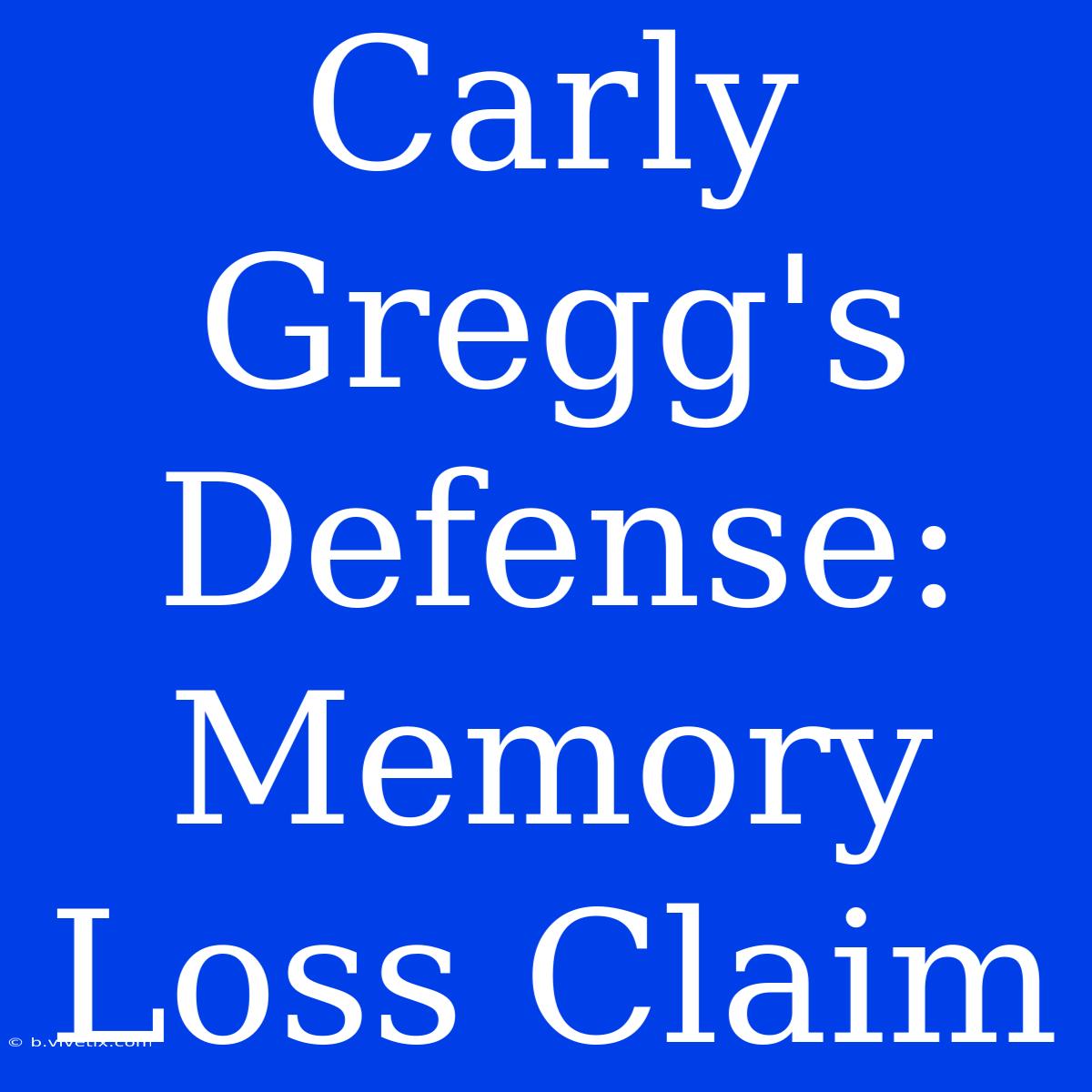 Carly Gregg's Defense: Memory Loss Claim 