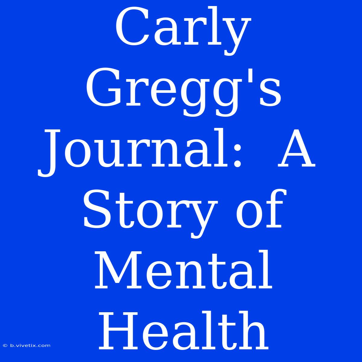 Carly Gregg's Journal:  A Story Of Mental Health  