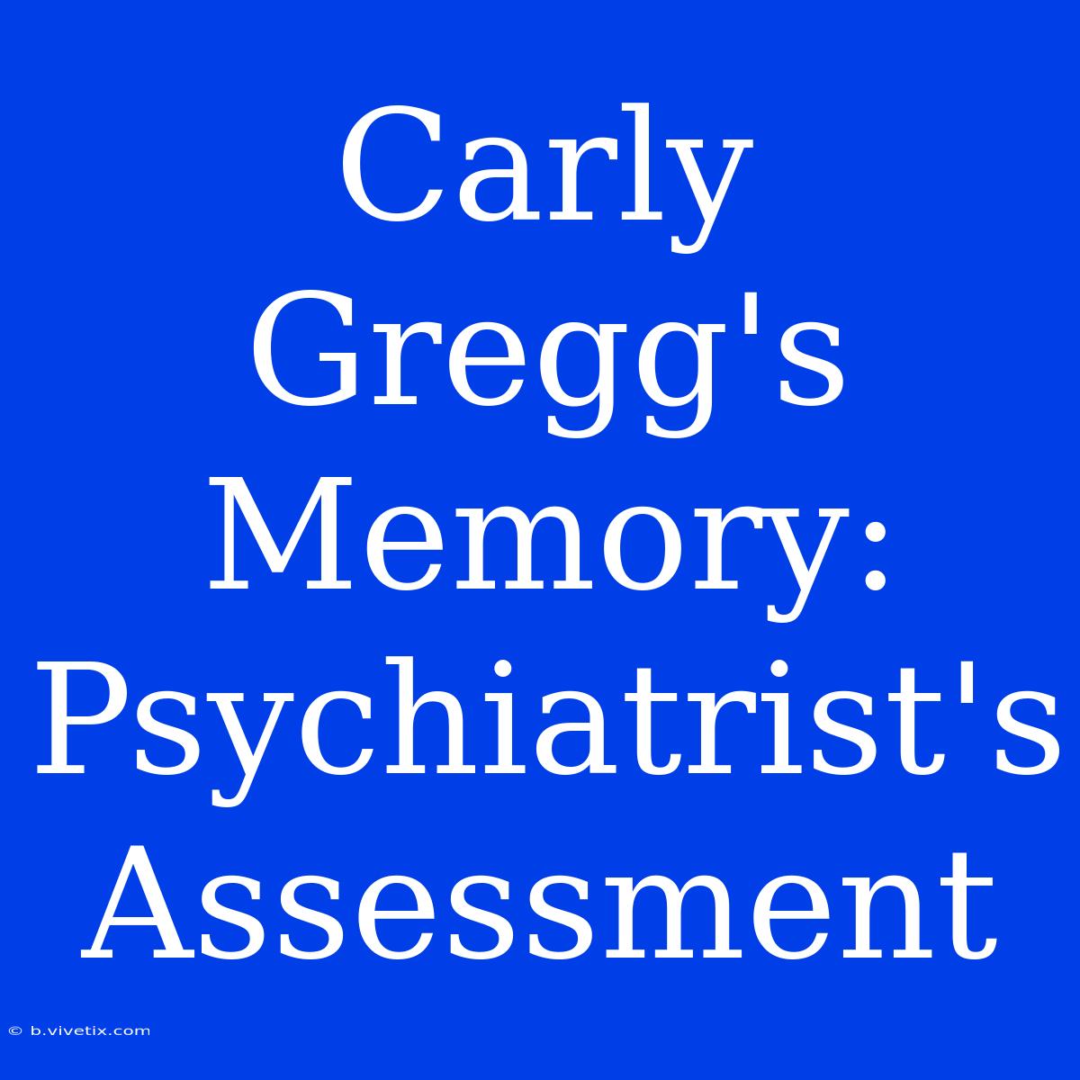 Carly Gregg's Memory: Psychiatrist's Assessment 