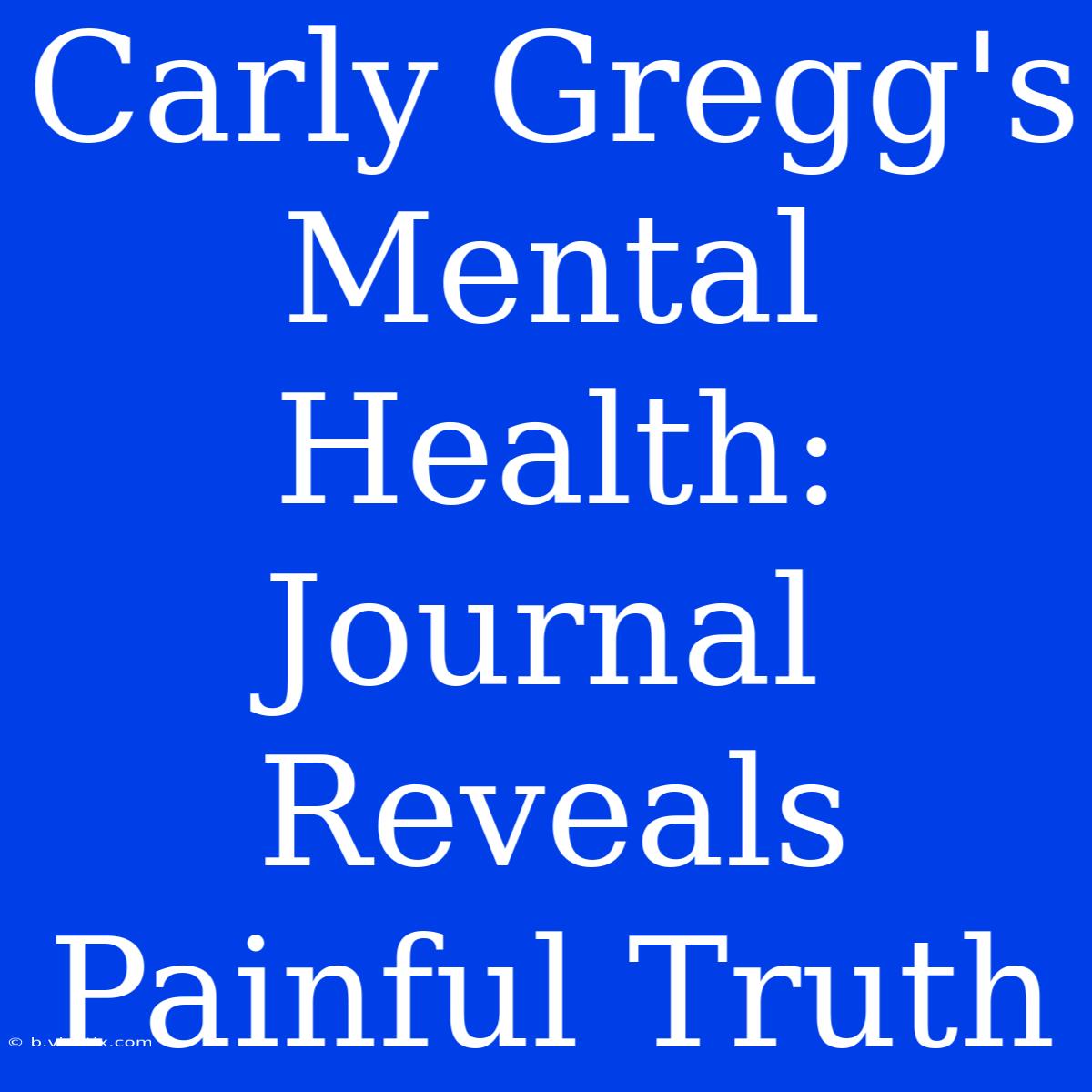 Carly Gregg's Mental Health:  Journal Reveals Painful Truth