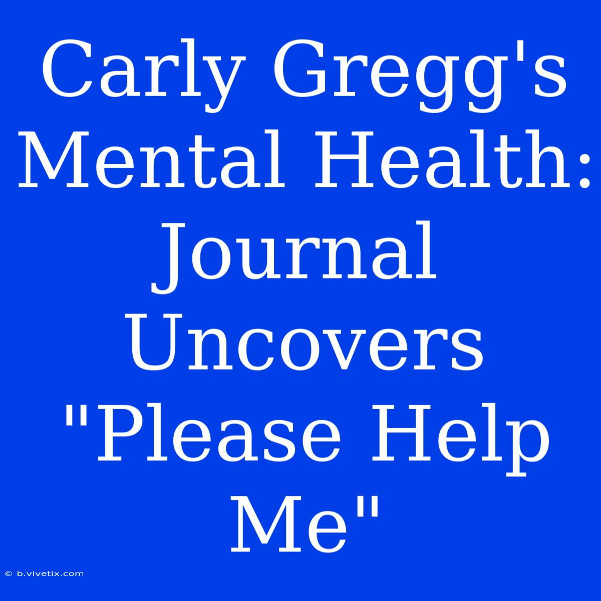 Carly Gregg's Mental Health: Journal Uncovers 