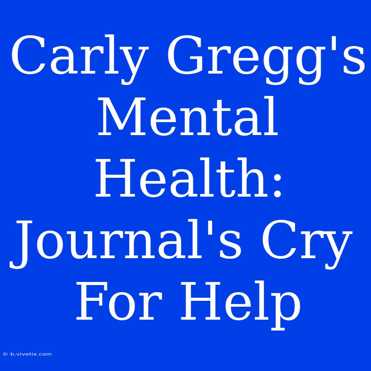 Carly Gregg's Mental Health:  Journal's Cry For Help