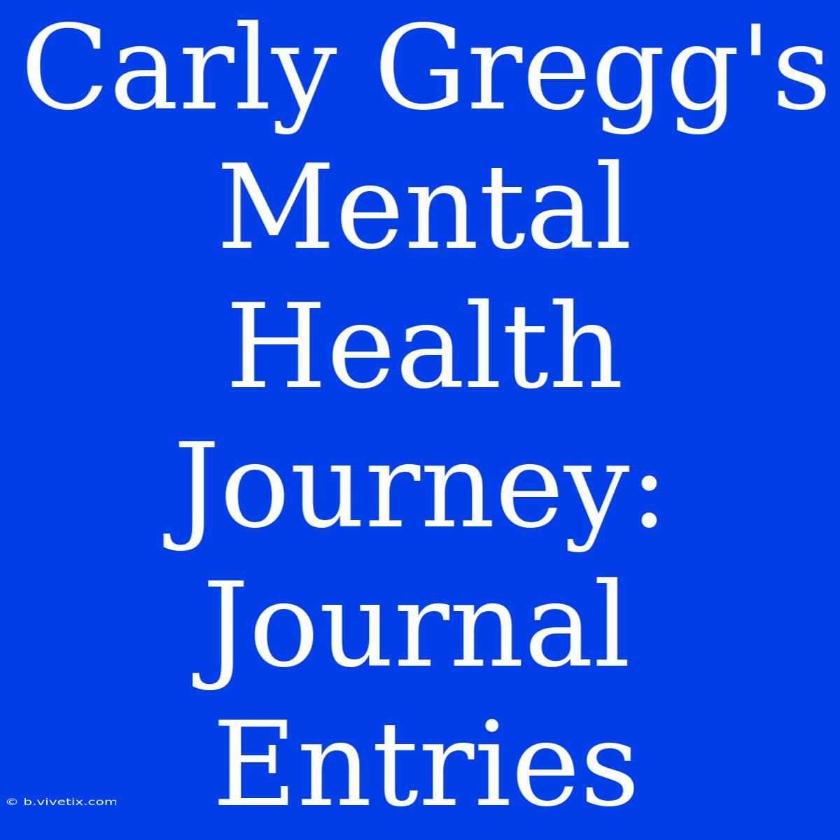 Carly Gregg's Mental Health Journey: Journal Entries  