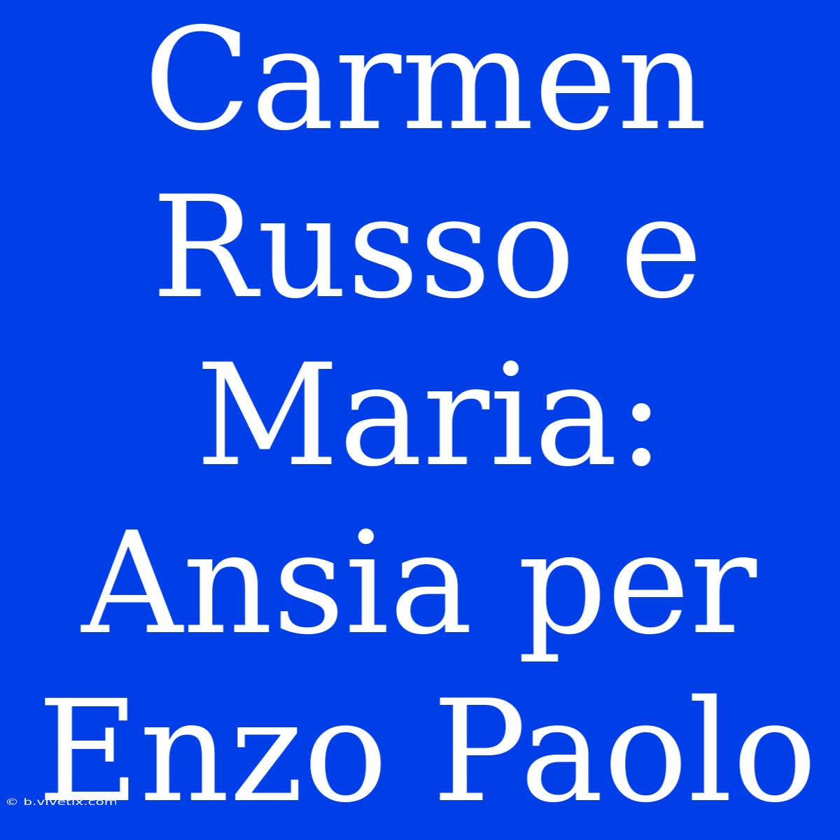 Carmen Russo E Maria: Ansia Per Enzo Paolo